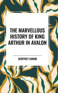 Title: The Marvellous History of King Arthur in Avalon, Author: Geoffrey Junior