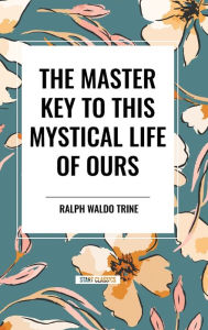 Title: The Master Key to This Mystical Life of Ours, Author: Ralph Waldo Trine