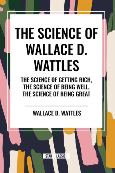 The Science of Wallace D. Wattles: Getting Rich, Being Well, Great