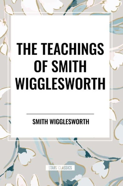 The Teachings of Smith Wigglesworth: Ever Increasing Faith and That Prevails