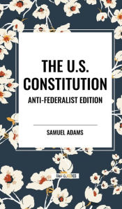 Title: The U.S. Constitution: Anti-Federalist Edition, Author: Samuel Adams