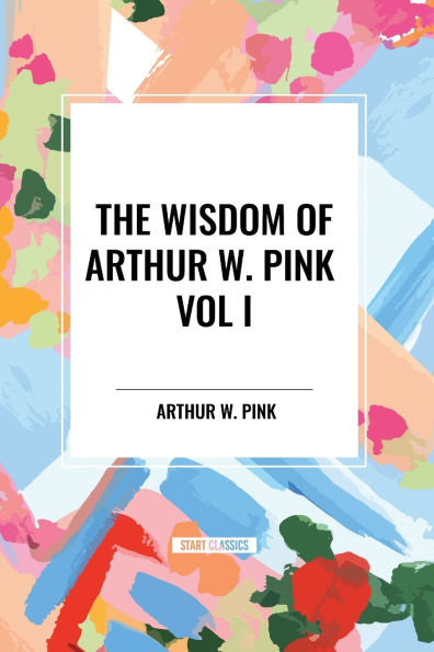 The Wisdom of Arthur W. Pink Vol I: Holy Spirit, Attributes God, Sovereignty God