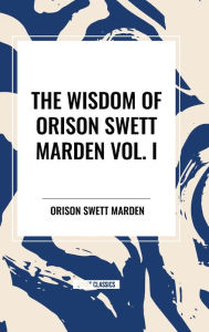 Title: The Wisdom of Orison Swett Marden Vol. I: How to Succeed, an Iron Will, and Cheerfulness as a Life Power, Author: Orison Swett Marden