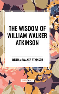 Title: The Wisdom of William Walker Atkinson, Author: William Walker Atkinson