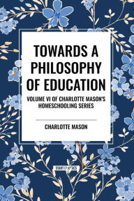 Title: Towards a Philosophy of Education: Volume VI of Charlotte Mason's Original Homeschooling Series, Author: Charlotte Mason