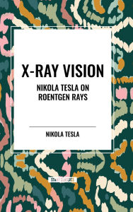 Title: X-Ray Vision: Nikola Tesla on Roentgen Rays, Author: Nikola Tesla