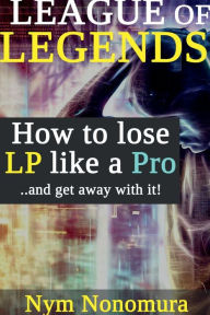 Title: League of Legends: How to Lose LP like a Pro:..and get away with it every time, Author: Nym Nonomura