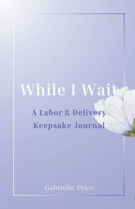 Title: While I Wait: A Labor & Delivery Keepsake Journal, Author: Gabrielle Price