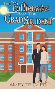 Title: The Billionaire and the Grad Student: A romantic comedy, Author: Amey Zeigler