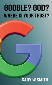 Title: GOOGLE? GOD? WHERE IS YOUR TRUST?, Author: GARY W SMITH