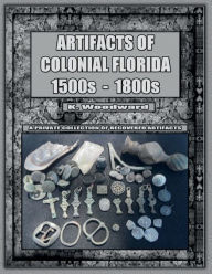 Title: ARTIFACTS OF COLONIAL FLORIDA 1500S - 1800S, Author: K Woodward
