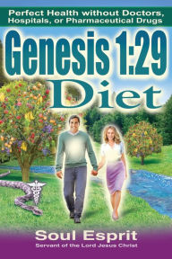 Title: Genesis 1: 29 Diet:Perfect Health Without Doctors, Hospitals, or Pharmaceutical Drugs:, Author: Soul Esprit