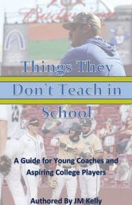 Title: Things They Don't Teach in School: A Guide For Young Coaches and Aspiring College Players, Author: JM Kelly