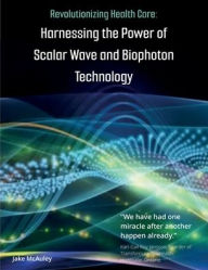 Title: Revolutionizing Health Care: :Harnessing the Power of Scalar Wave and Biophoton Technology, Author: Jake McAuley