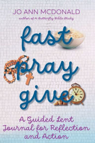 Title: Fast Pray Give: A Guided Lent Journal for Reflection and Action:, Author: Jo Ann McDonald