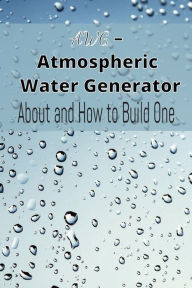 Title: DIY- Atmospheric Water Generator: How to build one, Author: Robert Ryder
