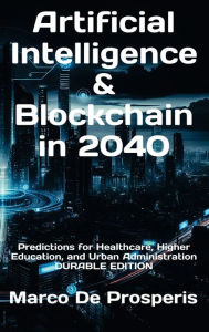 Title: Artificial Intelligence & Blockchain in 2040: Predictions for Healthcare, Higher Education, and Urban Administration, Author: Marco De Prosperis