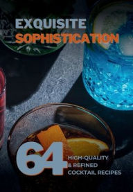 Title: Exquisite Sophistication: 64 High-Quality and Refined Cocktail Recipes, Author: Raul Dominguez