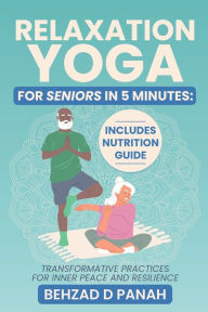 Title: Relaxation Yoga for Seniors in 5 Minutes: Includes Nutrition Guide:Transformative Practices for Inner Peace and Resilience, Author: Behzad Panah