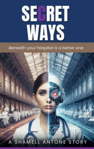 Title: SECRET WAYS: Beneath your hospital is a better one, Author: Shamell Antone