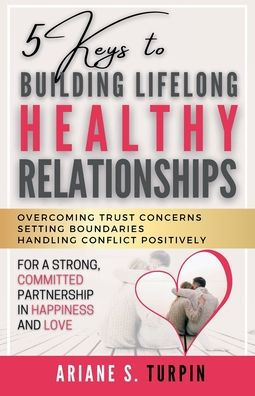 5 Keys to Building Lifelong Healthy Relationships: Overcoming Trust Concerns, Setting Boundaries, Handling Conflict Positively for a Strong, Committed Partnership in Happi