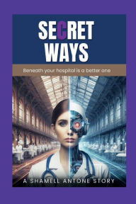 Title: SECRET WAYS: Beneath your hospital is a better one, Author: Shamell Antone