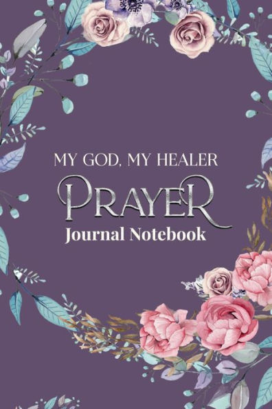 My God, My Healer. A Prayer Journal Notebook: A Journey Through Prayer and Healing with Selected Scriptures and Daily Writings