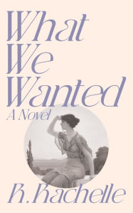 Title: What We Wanted: A Novel, Author: R. Rachelle