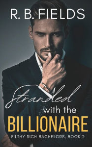 Title: Stranded with the Billionaire: A Steamy Enemies-to-Lovers Forced Proximity Billionaire Romance:, Author: R. B. Fields