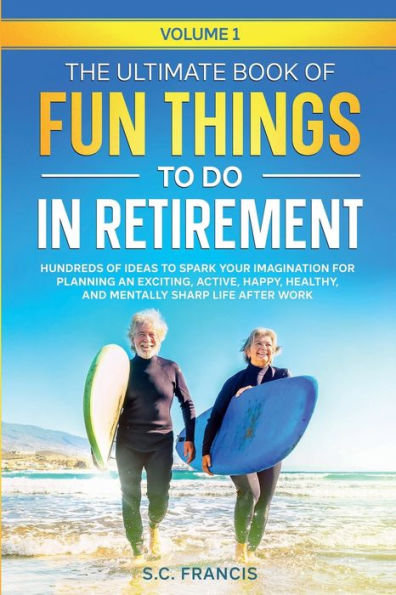 The Ultimate Book of Fun Things to Do Retirement: Hundreds ideas spark your imagination for planning an exciting, active, happy, and healthy life after work.