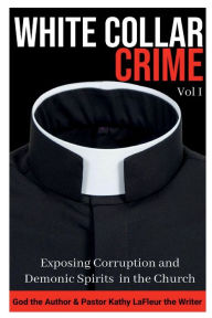 Title: WHITE COLLAR CRIME Vol I: Exposing Corruption & Demonic Spirits in the Church, Author: Pastor Kathy LaFleur