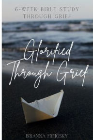 Title: Glorified Through Grief: Six-Week Bible Study Through Grief, Author: Brianna Frejosky