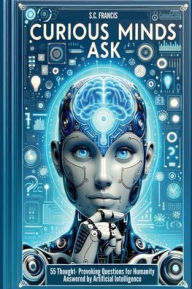 Title: Curious Minds Ask: 55 Thought-Provoking Questions for Humanity Answered by Artificial Intelligence, Author: S. C. Francis