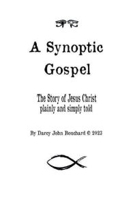 Title: A Synoptic Gospel: The Story of Jesus Christ plainly and simply told, Author: Darcy John Bouchard