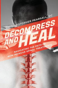 Title: Decompress And Heal: Navigating The Path Of Non-Invasive Spinal Treatments, Author: Christopher Pearsall
