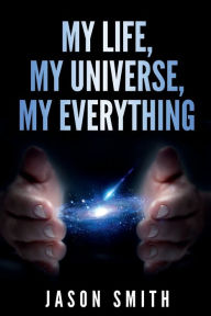 Title: My Life, My Universe, My Everything: My Lifebook from a metaphysical perspective, Author: Jason Smith