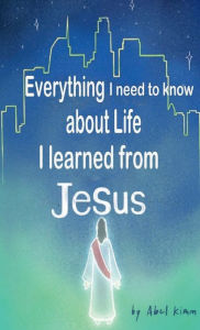 Title: Everything I need to know about Life I learned from JESUS: Clues from L.A., Author: Abel Kimm