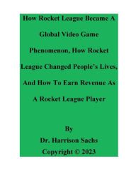 Title: How Rocket League Became A Global Video Game Phenomenon And How Rocket League Changed People's Lives, Author: Dr. Harrison Sachs