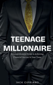 Title: Teenage Millionaire: A Comprehensive Guide to Achieving Financial Success in Your Teens, Author: Jack Cipriano