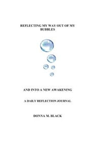 Title: REFLECTING MYSELF OUT OF MY BUBBLES AND INTO A NEW AWAKENING: A Daily Reflection Journal, Author: Donna M. Black