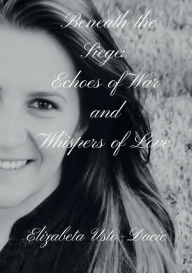 Title: Beneath the Siege: Echoes of War and Whispers of Love:, Author: Elizabeta Usto-Dacic