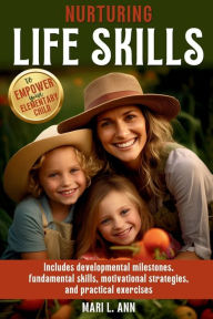 Title: Nurturing Life Skills to Empower Your Elementary Child: Includes Developmental Milestones, Fundamental Skills, Motivational Strategies, and Practical Exercises, Author: Mari L. Ann