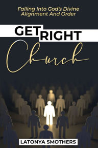 Title: Get Right Church: Falling Into God's Divine Alignment And Order, Author: Latonya Smothers