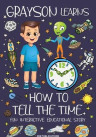 Title: Grayson Learns How to Tell the Time: Join Grayson on his Space Adventure with Aldo the Alien in this Fun Interactive Educational Story for Kids, Author: 369 Publications