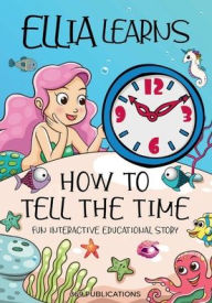 Title: Ellia Learns How to Tell the Time: Ellia the Mermaid learns to tell time from her friend Dolly the Dolphin in this fun, interactive educational story., Author: 369 Publications