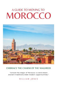 Title: A Guide to Moving to Morocco: Embrace the Charm of the Maghreb, Author: William Jones