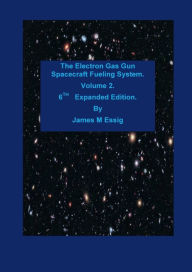Title: The Electron Gas Gun Spacecraft Fueling System. Volume 2. 6TH Expanded Edition., Author: James M. Essig