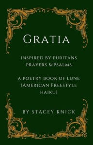 Title: Gratia: A Poetry Book of Lune (Freestyle American Haiku) Inspired by Puritans Prayers and Psalms, Author: Stacey Knick