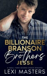 Title: The Billionaire Branson Brothers: Jesse:A Small Town, Second Chance Romance, Author: Lexi Masters