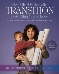 Title: Healthily & Holistically Transition to Working Motherhood: A Gentle, Practical Guide to Returning to Work After Having a Baby, Author: Rebecca Gleed